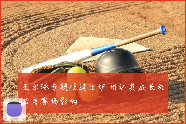 王尔琢专题报道出炉 讲述其成长经历与赛场影响