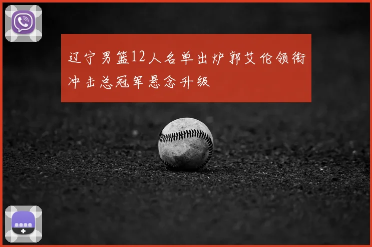 辽宁男篮12人名单出炉郭艾伦领衔冲击总冠军悬念升级