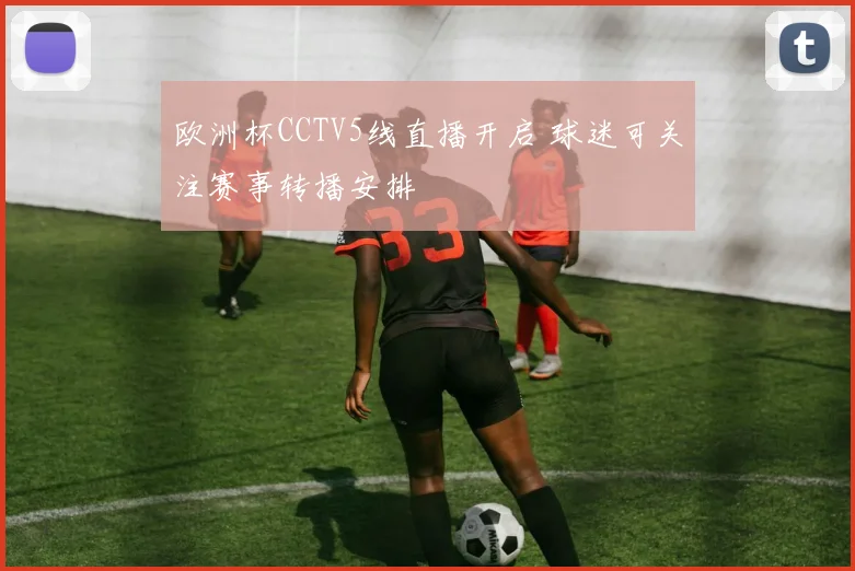 欧洲杯CCTV5线直播开启 球迷可关注赛事转播安排