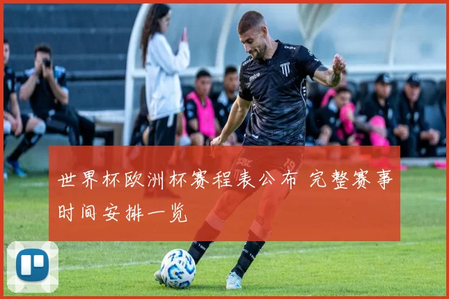 世界杯欧洲杯赛程表公布 完整赛事时间安排一览