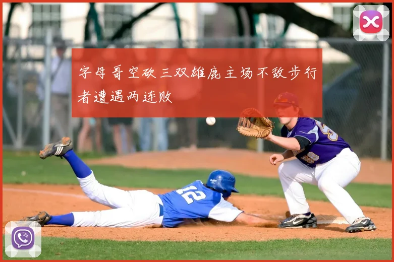 字母哥空砍三双雄鹿主场不敌步行者遭遇两连败