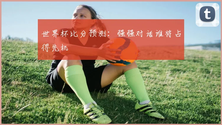 世界杯比分预测:强强对话谁将占得先机