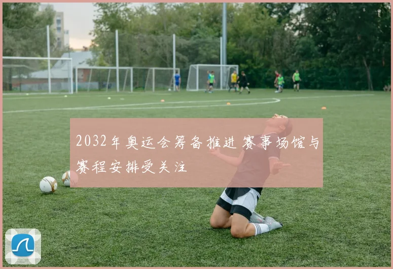 2032年奥运会筹备推进 赛事场馆与赛程安排受关注