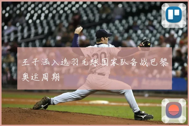 王子涵入选羽毛球国家队备战巴黎奥运周期