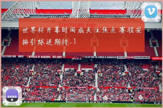 世界杯开幕时间成关注焦点 赛程安排引球迷期待_1