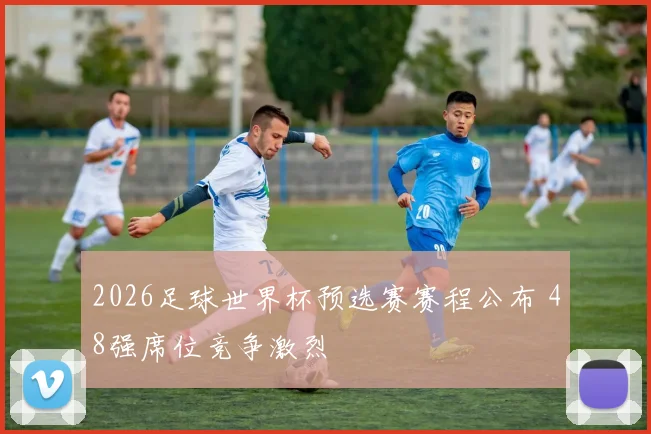 2026足球世界杯预选赛赛程公布 48强席位竞争激烈