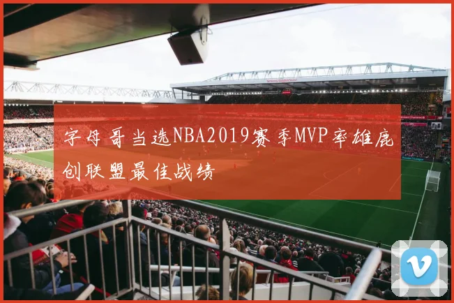 字母哥当选NBA2019赛季MVP率雄鹿创联盟最佳战绩