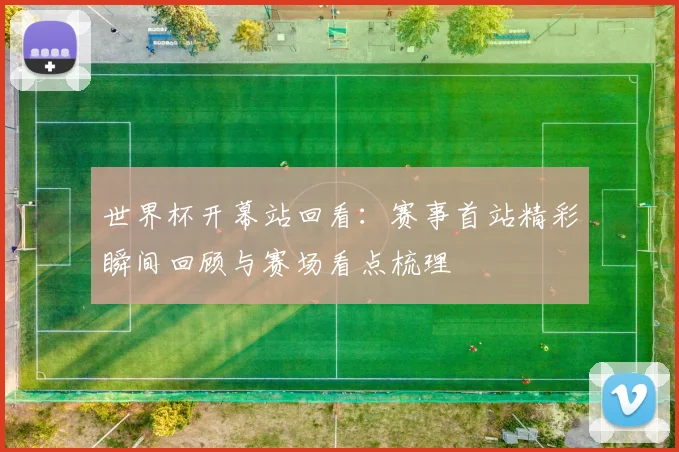 世界杯开幕站回看:赛事首站精彩瞬间回顾与赛场看点梳理