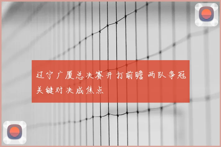 辽宁广厦总决赛开打前瞻 两队争冠关键对决成焦点