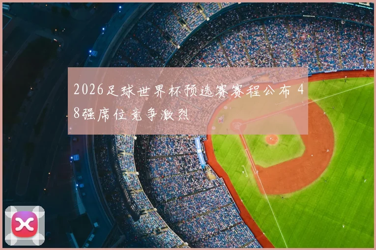 2026足球世界杯预选赛赛程公布 48强席位竞争激烈