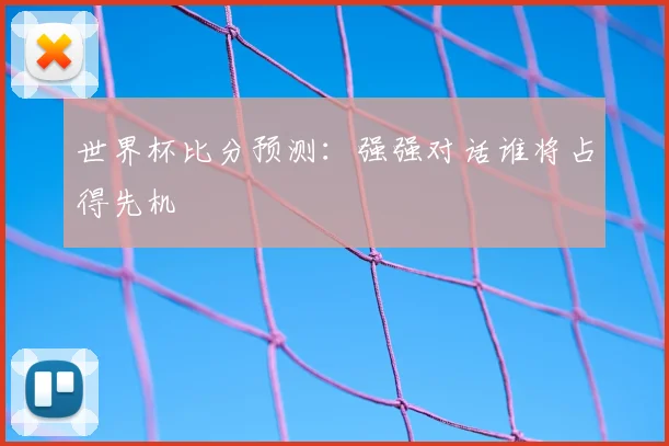 世界杯比分预测:强强对话谁将占得先机